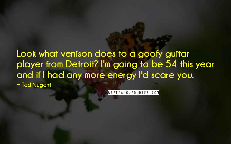 Ted Nugent quotes: Look what venison does to a goofy guitar player from Detroit? I'm going to be 54 this year and if I had any more energy I'd scare you. Ted Nugent quotes: Look what venison does to a goofy guitar player from Detroit? I'm going to be 54 this year and if I had any more energy I'd scare you.