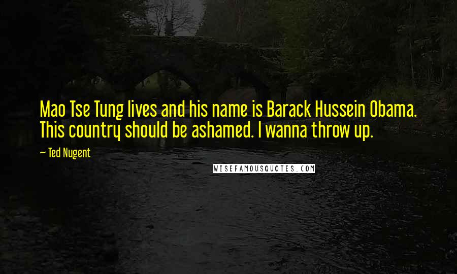 Ted Nugent quotes: Mao Tse Tung lives and his name is Barack Hussein Obama. This country should be ashamed. I wanna throw up.