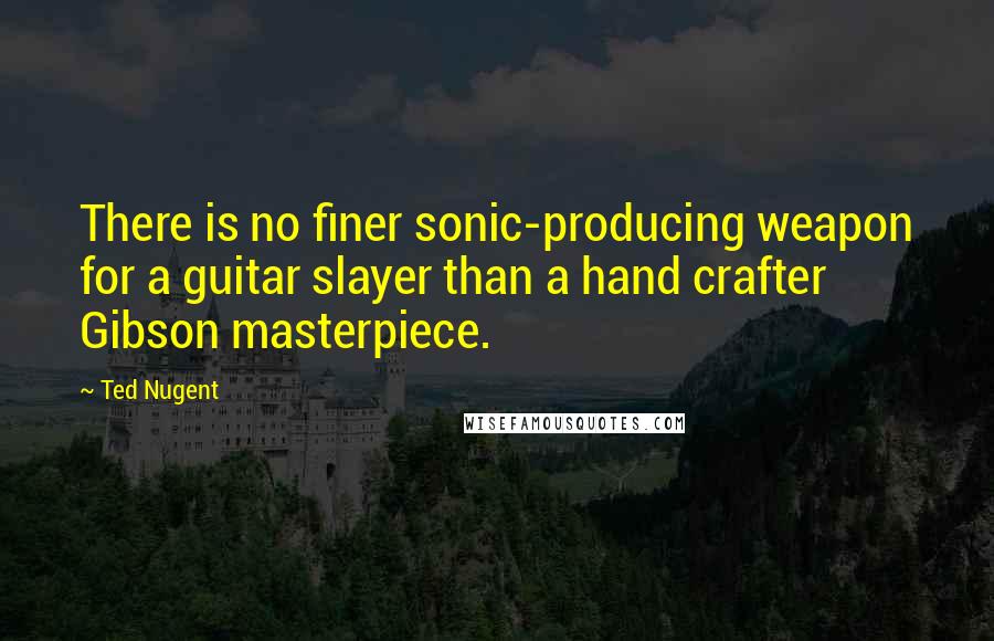 Ted Nugent quotes: There is no finer sonic-producing weapon for a guitar slayer than a hand crafter Gibson masterpiece. Ted Nugent quotes: There is no finer sonic-producing weapon for a guitar slayer than a hand crafter Gibson masterpiece.