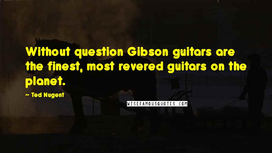 Ted Nugent quotes: Without question Gibson guitars are the finest, most revered guitars on the planet.