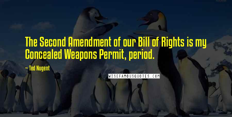 Ted Nugent quotes: The Second Amendment of our Bill of Rights is my Concealed Weapons Permit, period.