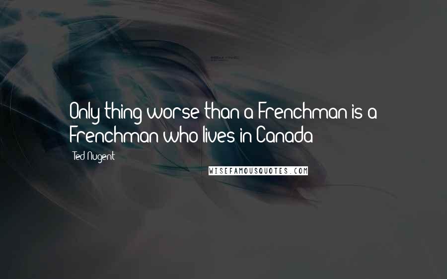 Ted Nugent quotes: Only thing worse than a Frenchman is a Frenchman who lives in Canada