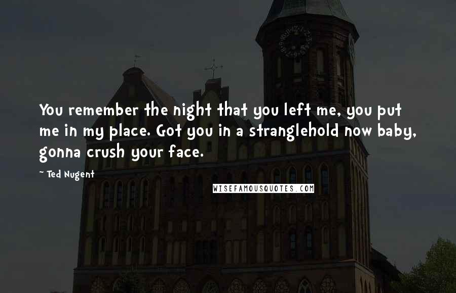 Ted Nugent quotes: You remember the night that you left me, you put me in my place. Got you in a stranglehold now baby, gonna crush your face.