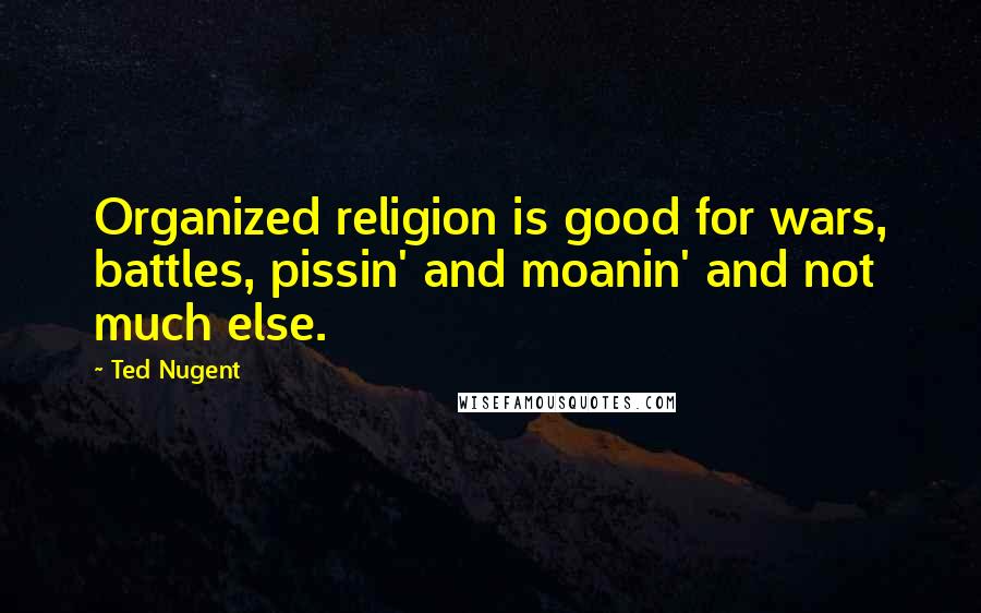 Ted Nugent quotes: Organized religion is good for wars, battles, pissin' and moanin' and not much else.
