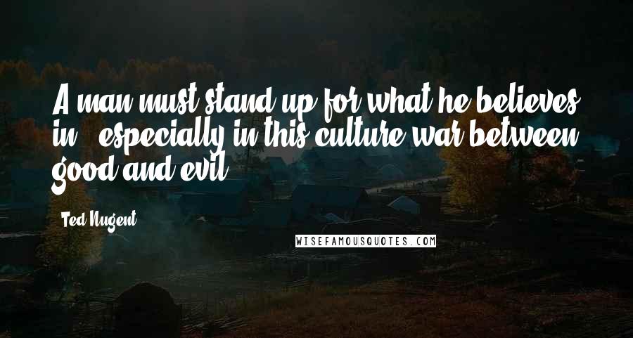 Ted Nugent quotes: A man must stand up for what he believes in - especially in this culture war between good and evil.