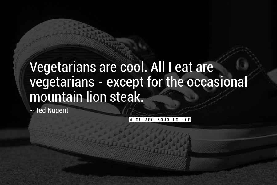 Ted Nugent quotes: Vegetarians are cool. All I eat are vegetarians - except for the occasional mountain lion steak.