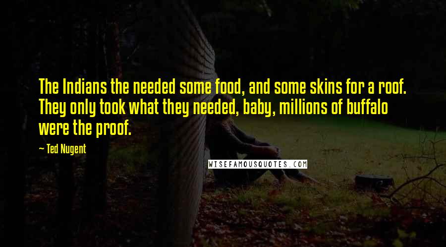 Ted Nugent quotes: The Indians the needed some food, and some skins for a roof. They only took what they needed, baby, millions of buffalo were the proof.