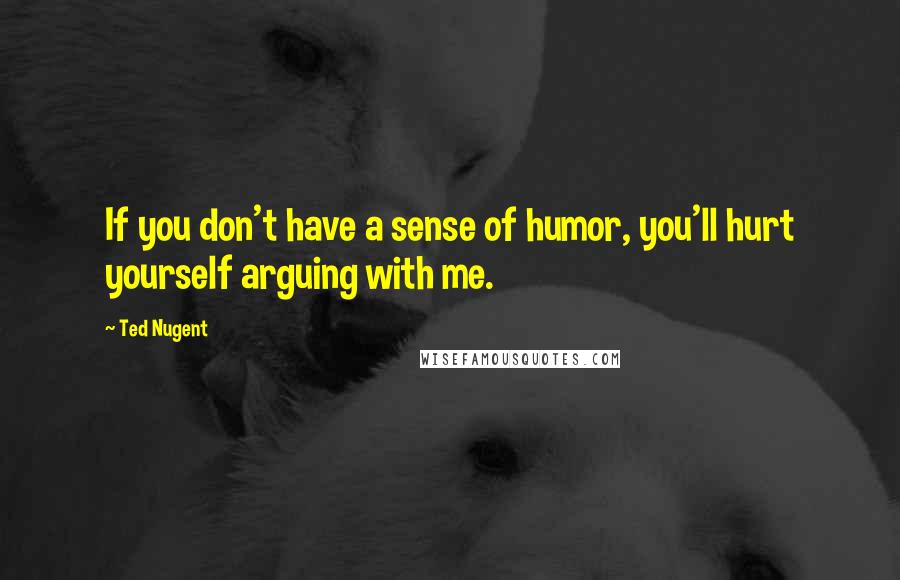 Ted Nugent quotes: If you don't have a sense of humor, you'll hurt yourself arguing with me.