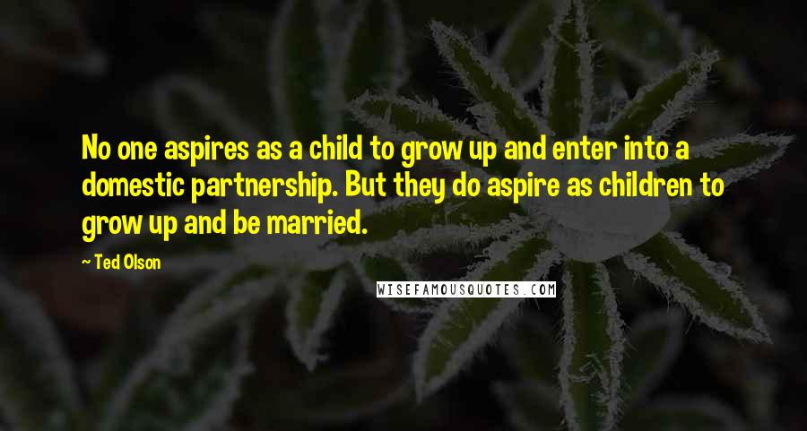 Ted Olson quotes: No one aspires as a child to grow up and enter into a domestic partnership. But they do aspire as children to grow up and be married.
