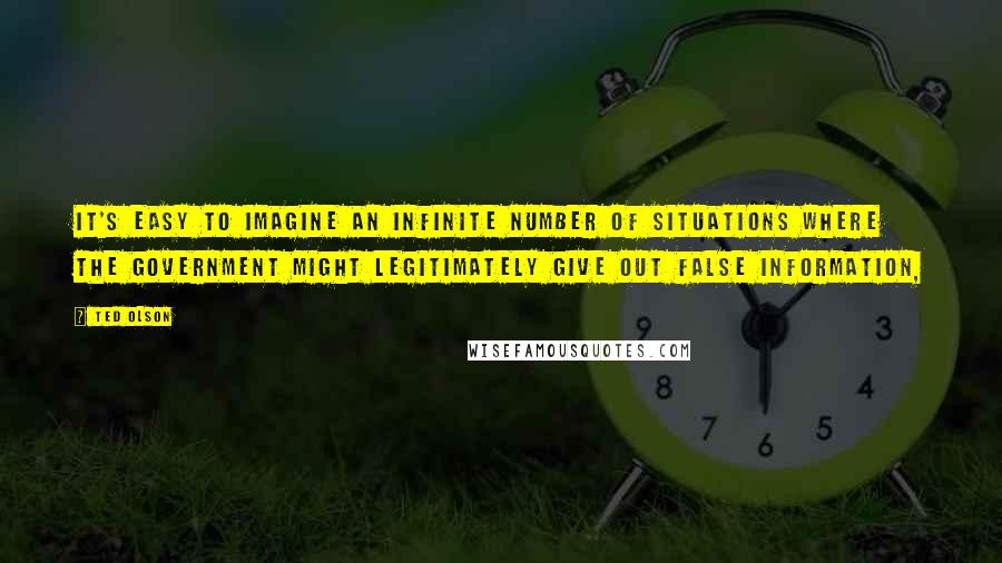 Ted Olson quotes: It's easy to imagine an infinite number of situations where the government might legitimately give out false information, Ted Olson quotes: It's easy to imagine an infinite number of situations where the government might legitimately give out false information,