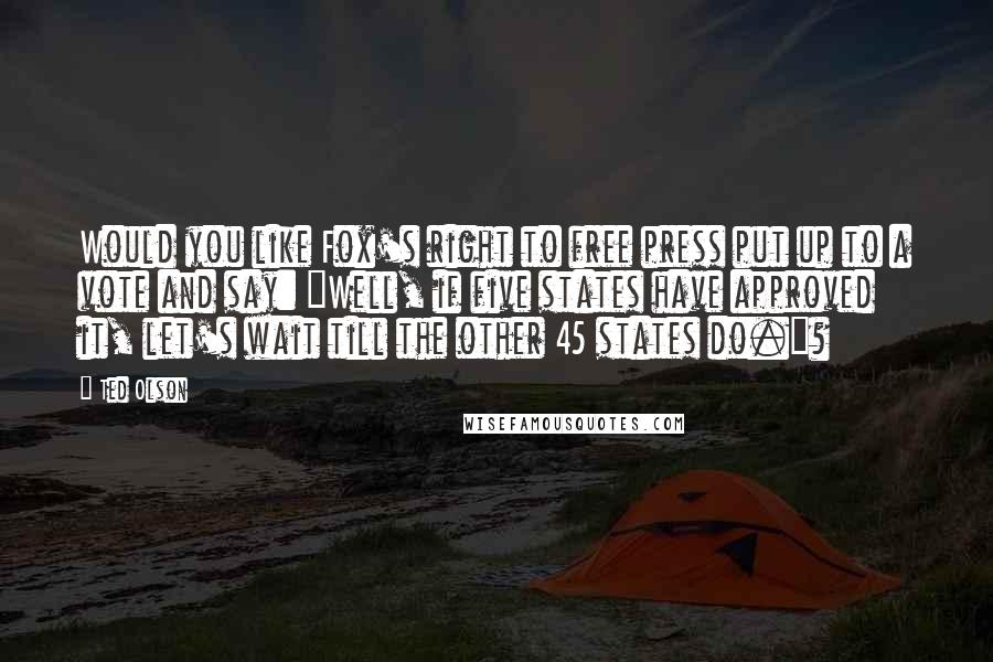 Ted Olson quotes: Would you like Fox's right to free press put up to a vote and say: "Well, if five states have approved it, let's wait till the other 45 states do."?