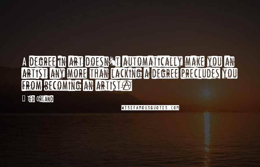 Ted Orland quotes: A degree in art doesn't automatically make you an artist any more than lacking a degree precludes you from becoming an artist.