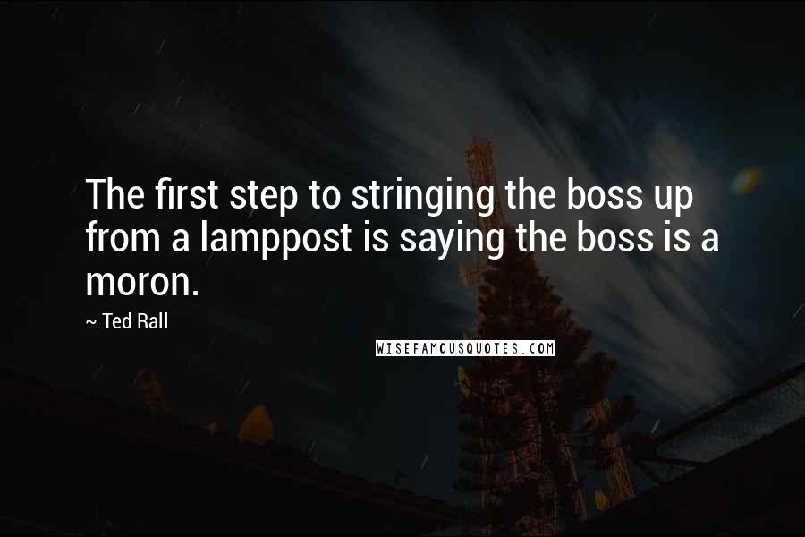 Ted Rall quotes: The first step to stringing the boss up from a lamppost is saying the boss is a moron.