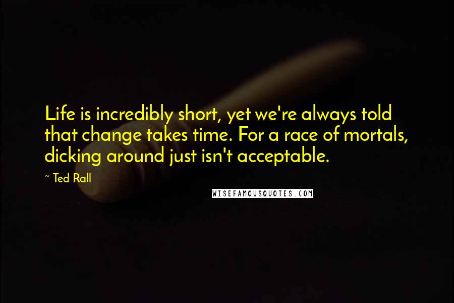 Ted Rall quotes: Life is incredibly short, yet we're always told that change takes time. For a race of mortals, dicking around just isn't acceptable.