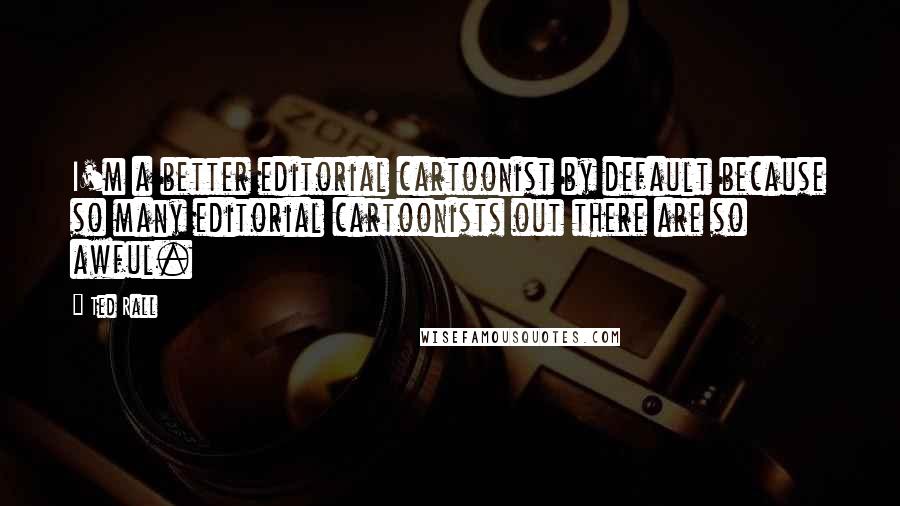 Ted Rall quotes: I'm a better editorial cartoonist by default because so many editorial cartoonists out there are so awful.