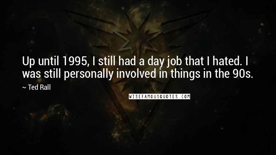 Ted Rall quotes: Up until 1995, I still had a day job that I hated. I was still personally involved in things in the 90s.