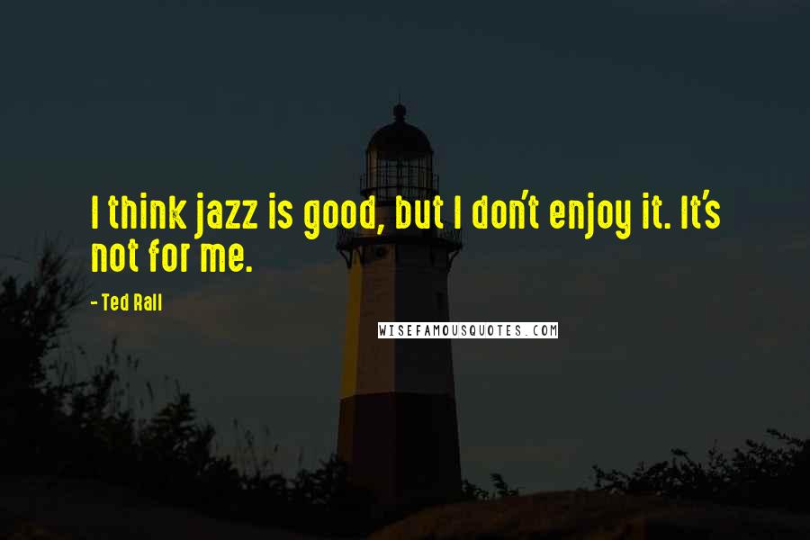 Ted Rall quotes: I think jazz is good, but I don't enjoy it. It's not for me.