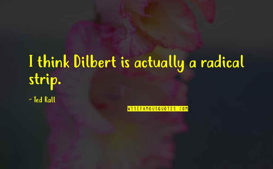 Ted Rall Quotes By Ted Rall: I think Dilbert is actually a radical strip. Ted Rall Quotes By Ted Rall: I think Dilbert is actually a radical strip.