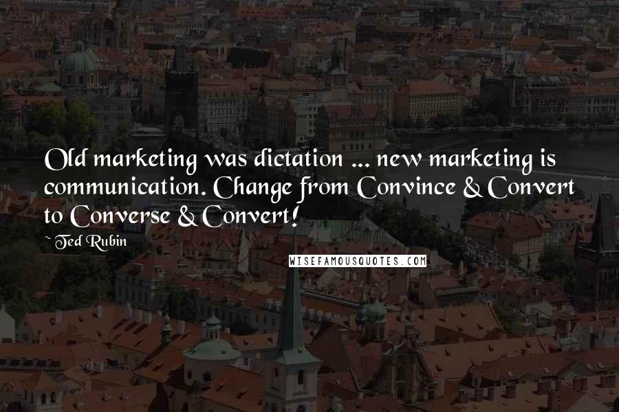 Ted Rubin quotes: Old marketing was dictation ... new marketing is communication. Change from Convince & Convert to Converse & Convert! Ted Rubin quotes: Old marketing was dictation ... new marketing is communication. Change from Convince & Convert to Converse & Convert!