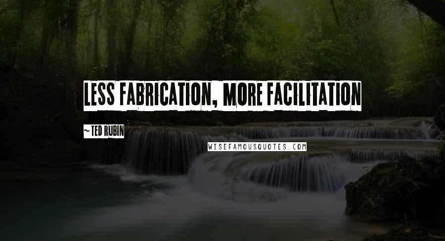 Ted Rubin quotes: LESS fabrication, MORE facilitation