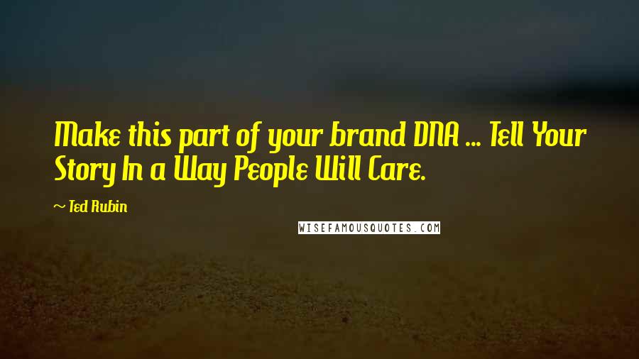 Ted Rubin quotes: Make this part of your brand DNA ... Tell Your Story In a Way People Will Care.