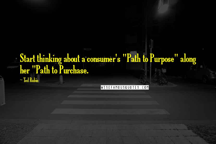 Ted Rubin quotes: Start thinking about a consumer's "Path to Purpose" along her "Path to Purchase.