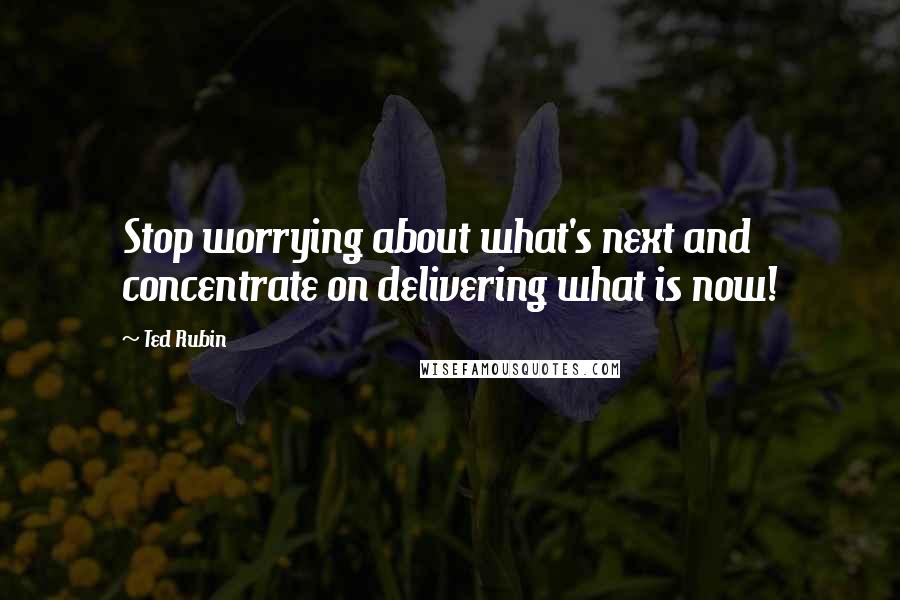 Ted Rubin quotes: Stop worrying about what's next and concentrate on delivering what is now!