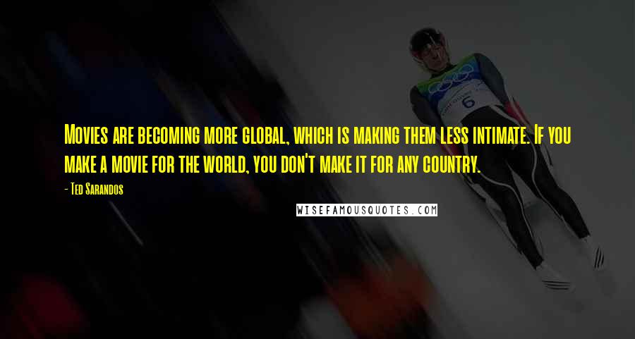 Ted Sarandos quotes: Movies are becoming more global, which is making them less intimate. If you make a movie for the world, you don't make it for any country.