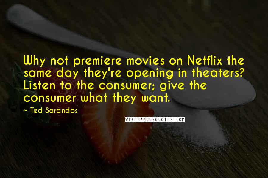 Ted Sarandos quotes: Why not premiere movies on Netflix the same day they're opening in theaters? Listen to the consumer; give the consumer what they want.