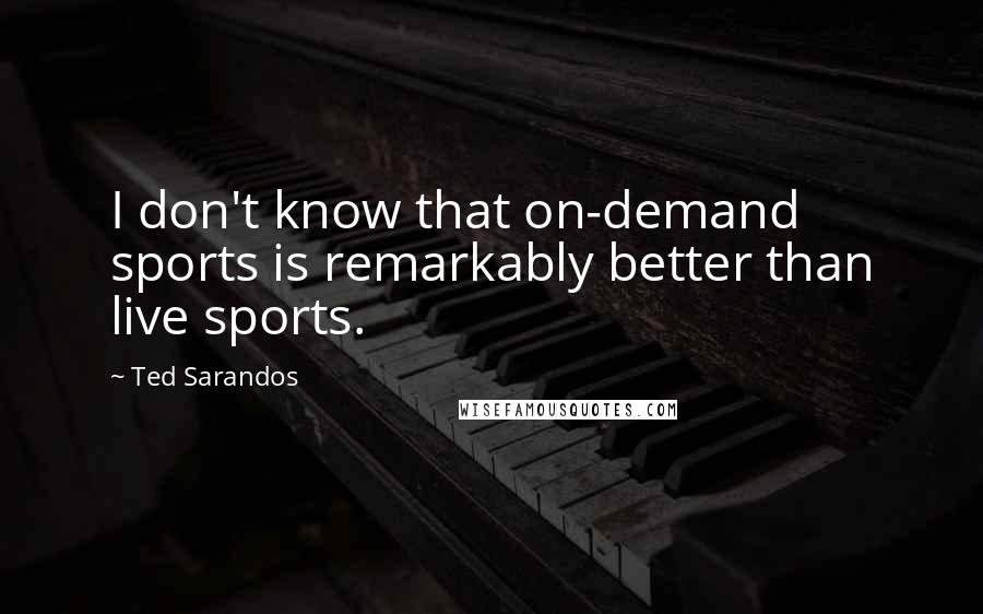 Ted Sarandos quotes: I don't know that on-demand sports is remarkably better than live sports.