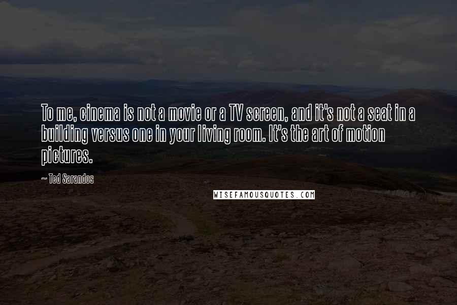 Ted Sarandos quotes: To me, cinema is not a movie or a TV screen, and it's not a seat in a building versus one in your living room. It's the art of motion