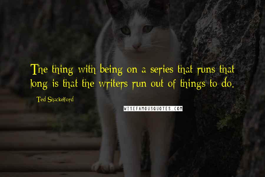 Ted Shackelford quotes: The thing with being on a series that runs that long is that the writers run out of things to do.