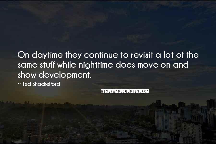 Ted Shackelford quotes: On daytime they continue to revisit a lot of the same stuff while nighttime does move on and show development.