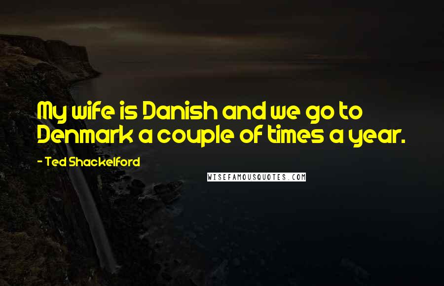 Ted Shackelford quotes: My wife is Danish and we go to Denmark a couple of times a year.