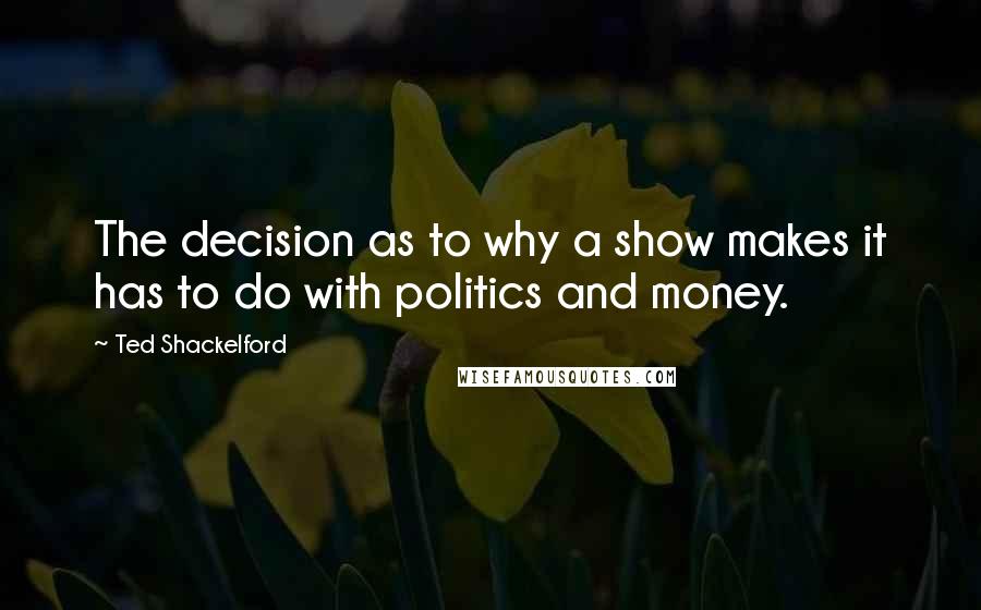 Ted Shackelford quotes: The decision as to why a show makes it has to do with politics and money.