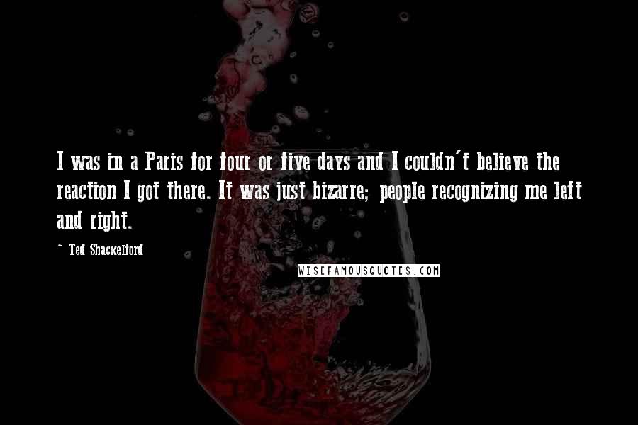 Ted Shackelford quotes: I was in a Paris for four or five days and I couldn't believe the reaction I got there. It was just bizarre; people recognizing me left and right.