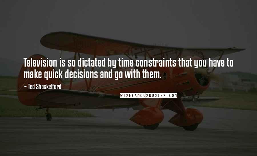 Ted Shackelford quotes: Television is so dictated by time constraints that you have to make quick decisions and go with them.
