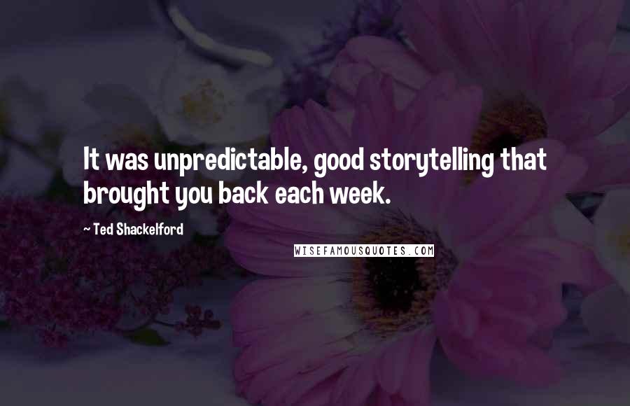 Ted Shackelford quotes: It was unpredictable, good storytelling that brought you back each week.