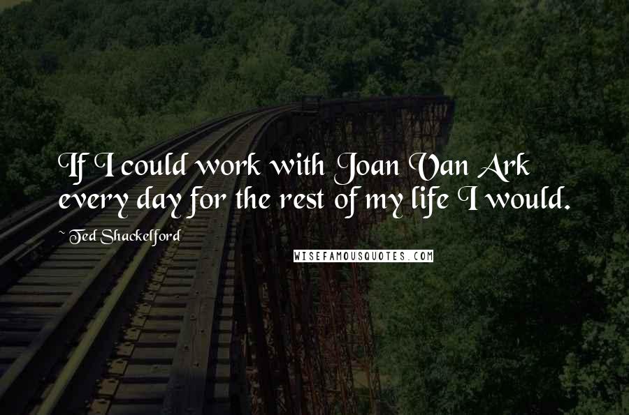 Ted Shackelford quotes: If I could work with Joan Van Ark every day for the rest of my life I would.