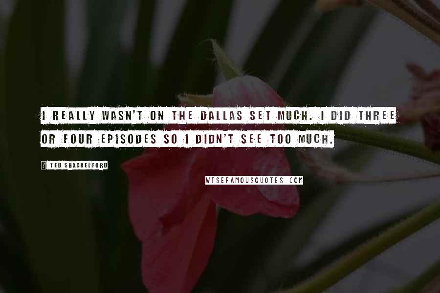 Ted Shackelford quotes: I really wasn't on the Dallas set much. I did three or four episodes so I didn't see too much.