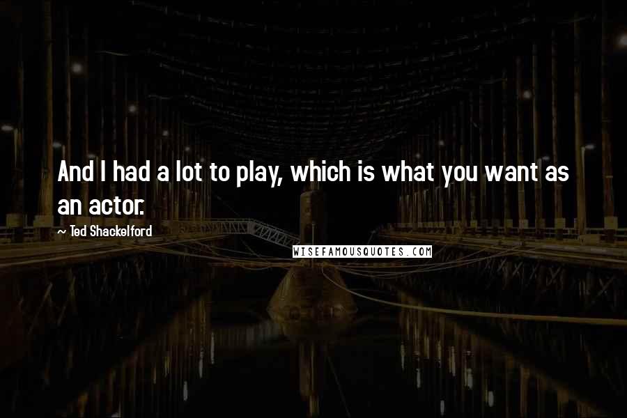 Ted Shackelford quotes: And I had a lot to play, which is what you want as an actor.