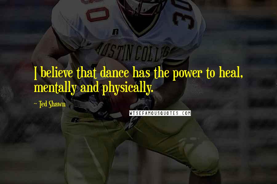 Ted Shawn quotes: I believe that dance has the power to heal, mentally and physically.