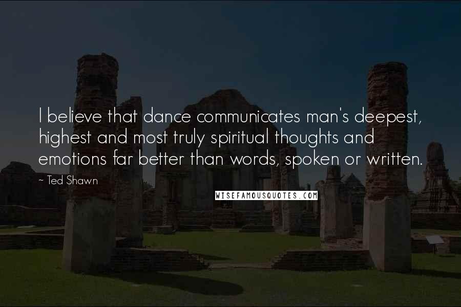 Ted Shawn quotes: I believe that dance communicates man's deepest, highest and most truly spiritual thoughts and emotions far better than words, spoken or written. Ted Shawn quotes: I believe that dance communicates man's deepest, highest and most truly spiritual thoughts and emotions far better than words, spoken or written.