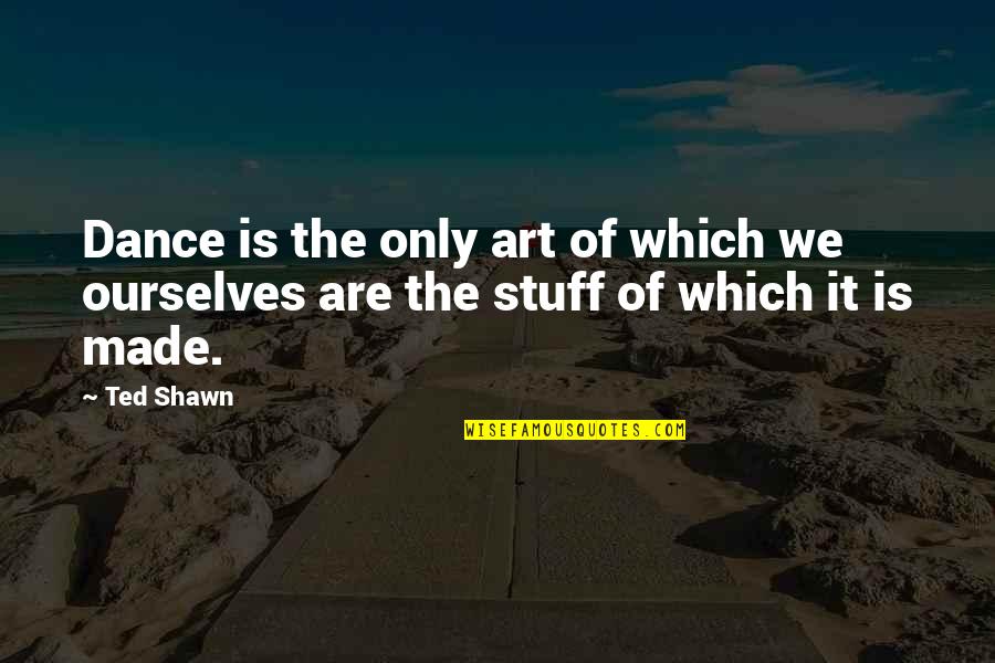 Ted Shawn Quotes By Ted Shawn: Dance is the only art of which we