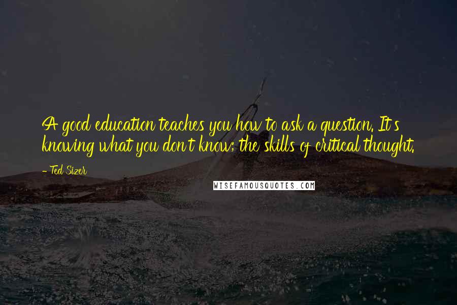 Ted Sizer quotes: A good education teaches you how to ask a question. It's knowing what you don't know; the skills of critical thought.