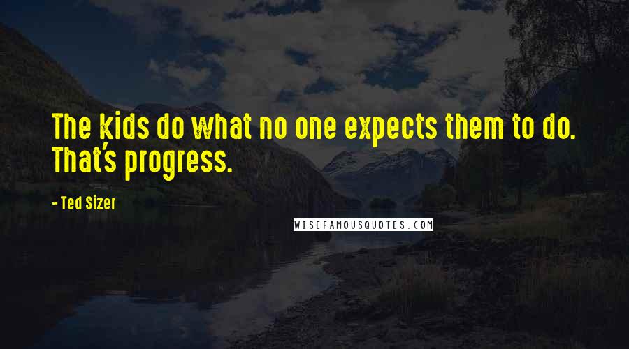 Ted Sizer quotes: The kids do what no one expects them to do. That's progress.