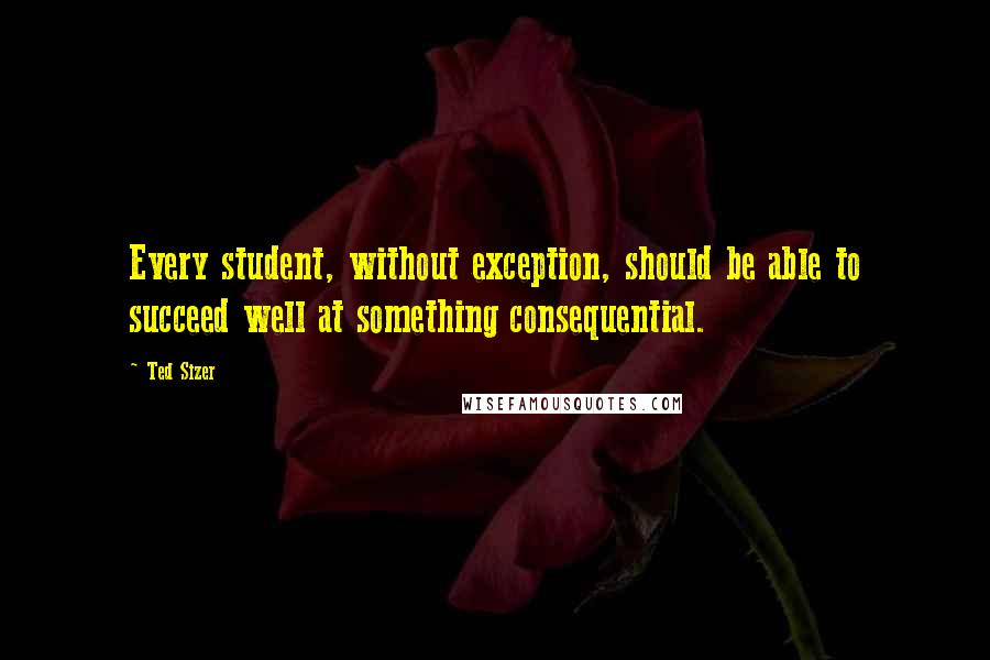 Ted Sizer quotes: Every student, without exception, should be able to succeed well at something consequential.