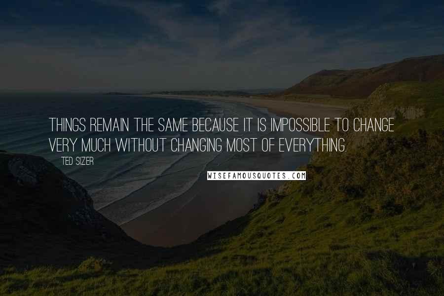 Ted Sizer quotes: Things remain the same because it is impossible to change very much without changing most of everything.