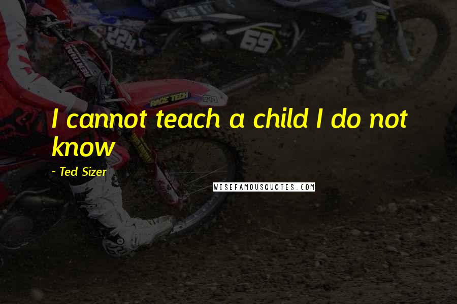 Ted Sizer quotes: I cannot teach a child I do not know