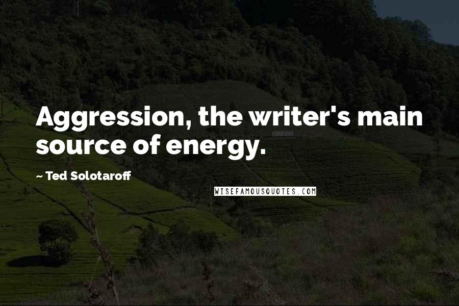 Ted Solotaroff quotes: Aggression, the writer's main source of energy.